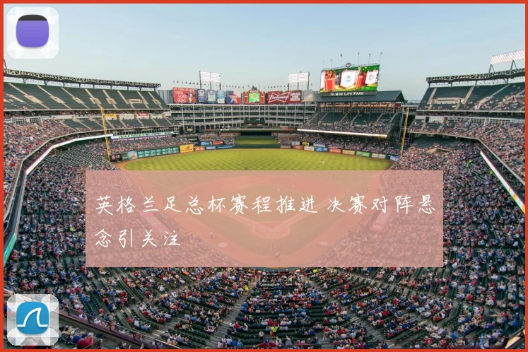 英格兰足总杯赛程推进 决赛对阵悬念引关注