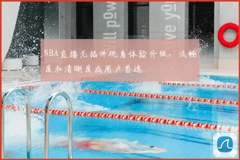 NBA直播无插件观看体验升级,流畅度和清晰度成用户首选
