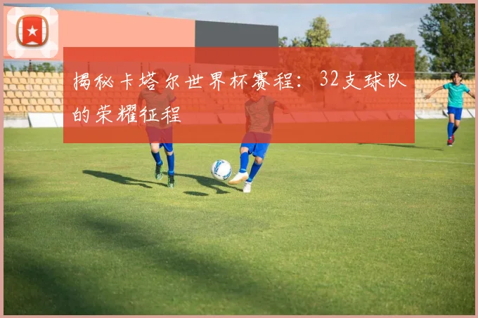 揭秘卡塔尔世界杯赛程:32支球队的荣耀征程