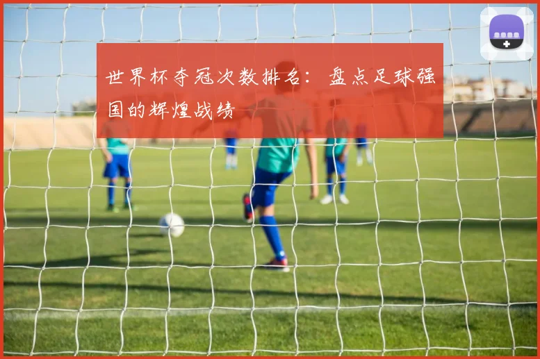 世界杯夺冠次数排名:盘点足球强国的辉煌战绩
