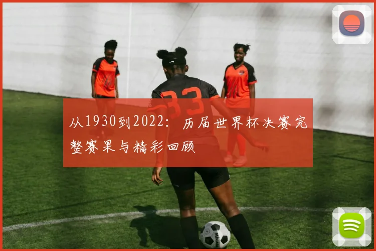 从1930到2022:历届世界杯决赛完整赛果与精彩回顾