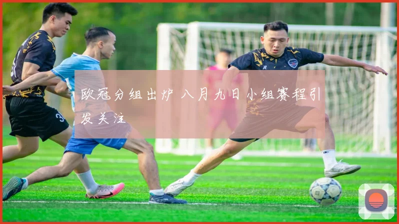 欧冠分组出炉 八月九日小组赛程引发关注