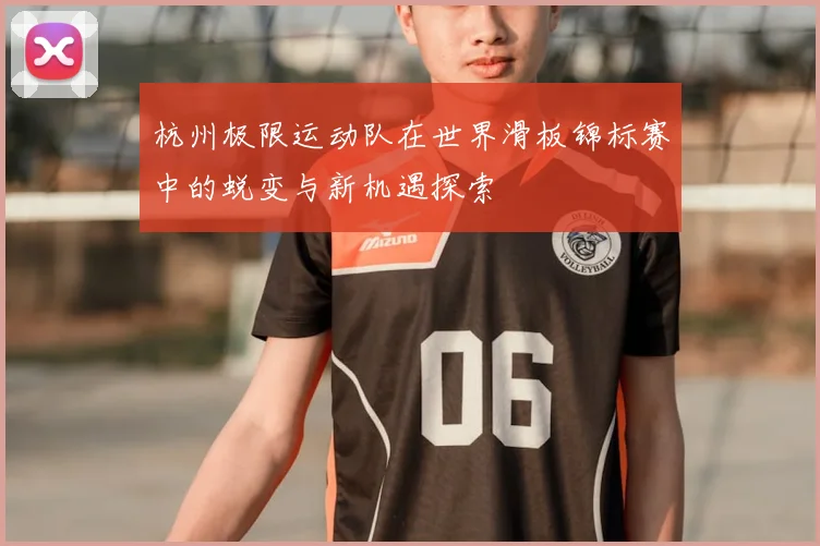 杭州极限运动队在世界滑板锦标赛中的蜕变与新机遇探索