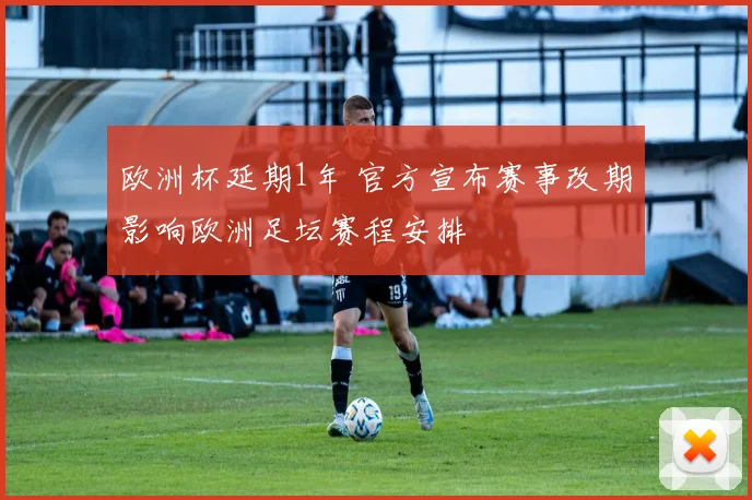 欧洲杯延期1年 官方宣布赛事改期影响欧洲足坛赛程安排
