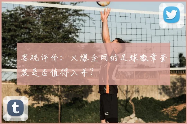 客观评价:火爆全网的足球徽章套装是否值得入手?