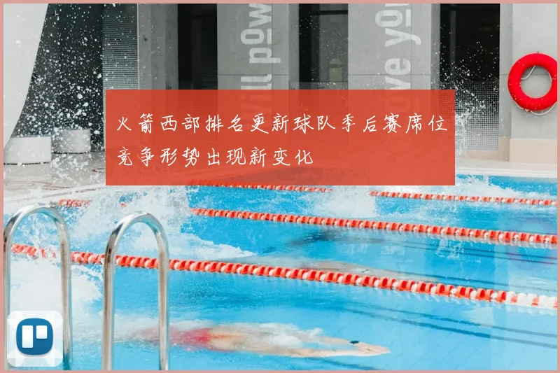 火箭西部排名更新球队季后赛席位竞争形势出现新变化
