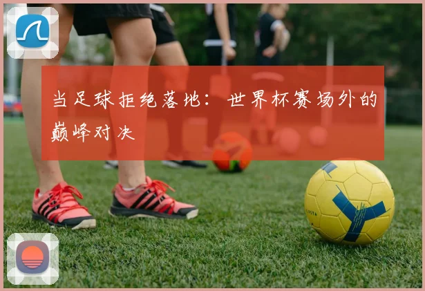 当足球拒绝落地：世界杯赛场外的巅峰对决