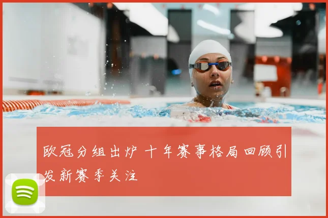 欧冠分组出炉 十年赛事格局回顾引发新赛季关注