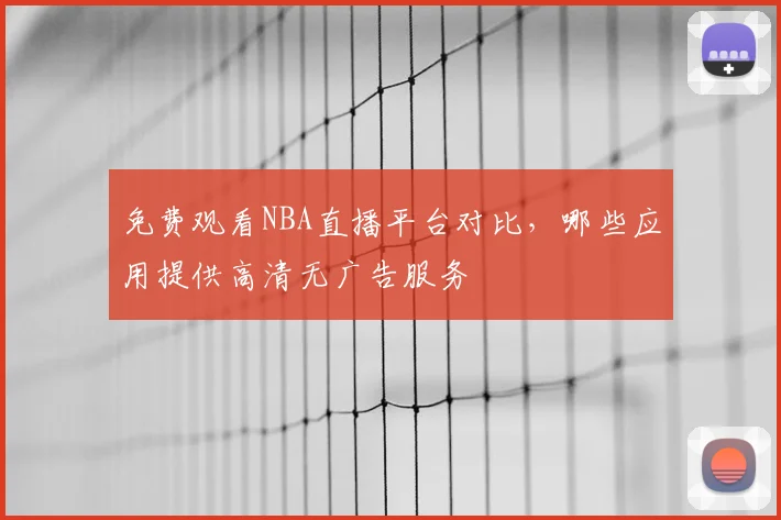 免费观看NBA直播平台对比,哪些应用提供高清无广告服务