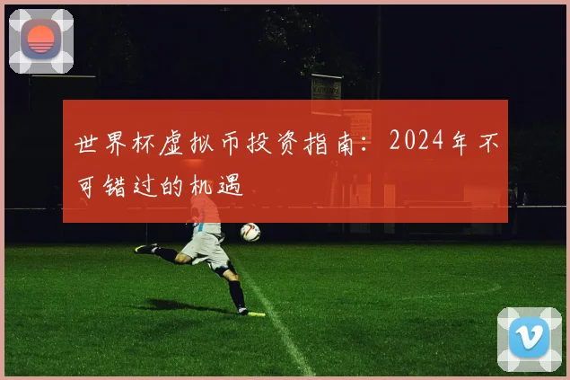 世界杯虚拟币投资指南:2024年不可错过的机遇