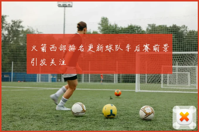 火箭西部排名更新球队季后赛前景引发关注