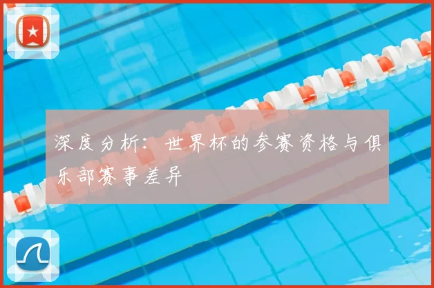 深度分析:世界杯的参赛资格与俱乐部赛事差异