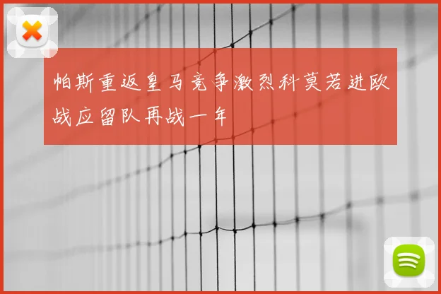 帕斯重返皇马竞争激烈科莫若进欧战应留队再战一年