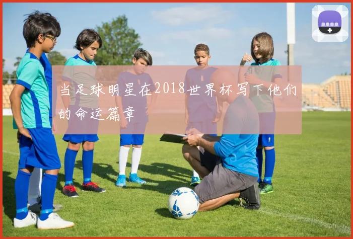 当足球明星在2018世界杯写下他们的命运篇章