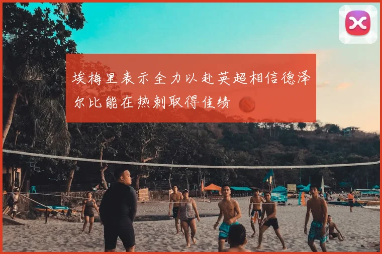 埃梅里表示全力以赴英超相信德泽尔比能在热刺取得佳绩