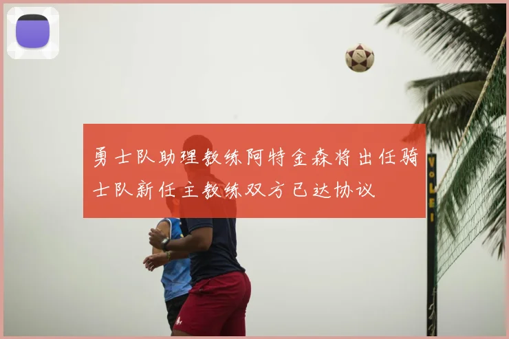勇士队助理教练阿特金森将出任骑士队新任主教练双方已达协议