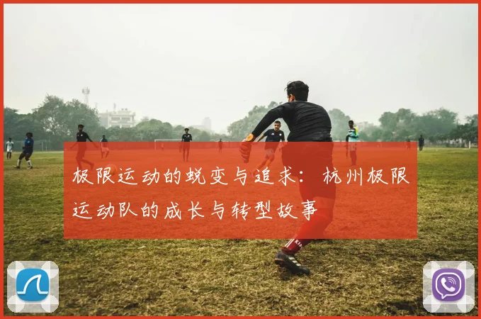 极限运动的蜕变与追求：杭州极限运动队的成长与转型故事