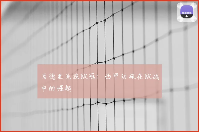 马德里竞技欧冠:西甲劲旅在欧战中的崛起