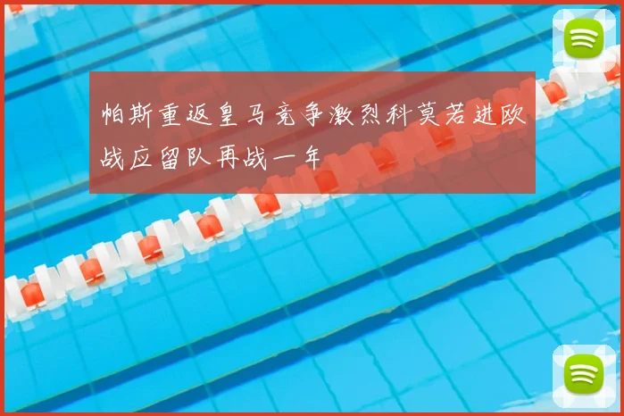 帕斯重返皇马竞争激烈科莫若进欧战应留队再战一年