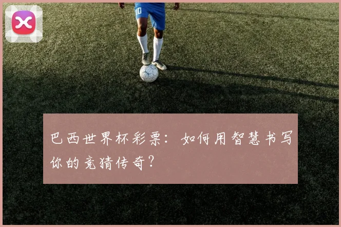 巴西世界杯彩票：如何用智慧书写你的竞猜传奇？