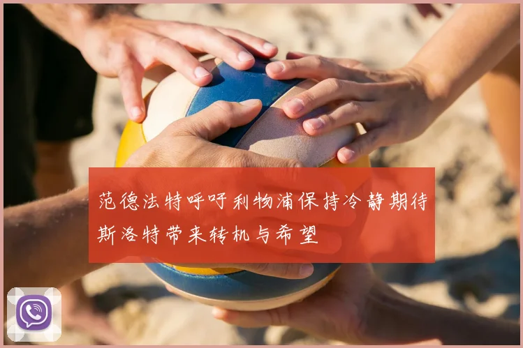 范德法特呼吁利物浦保持冷静期待斯洛特带来转机与希望