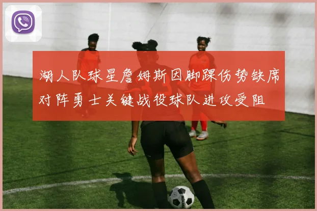 湖人队球星詹姆斯因脚踝伤势缺席对阵勇士关键战役球队进攻受阻