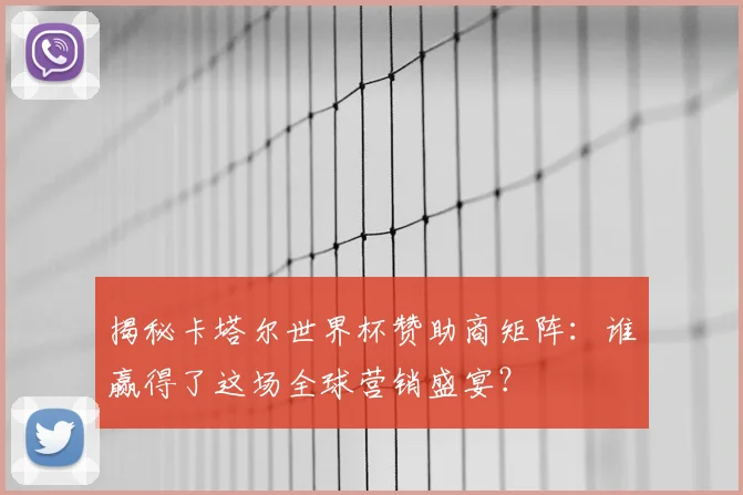 揭秘卡塔尔世界杯赞助商矩阵:谁赢得了这场全球营销盛宴?