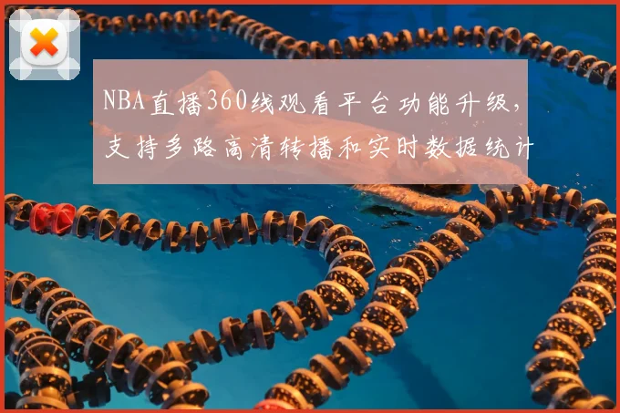 NBA直播360线观看平台功能升级,支持多路高清转播和实时数据统计
